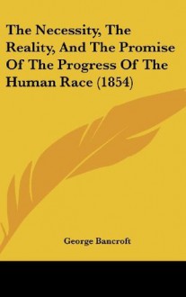 The Necessity, the Reality, and the Promise of the Progress of the Human Race (1854) - George Bancroft