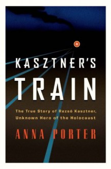 Kasztner's Train: The True Story of Rezso Kasztner, Unknown Hero of the Holocaust - Anna Porter