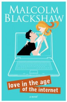 Love in the Age of the Internet - A hilarious romance about online dating, written entirely as emails - Malcolm Blackshaw, Geoffrey Green