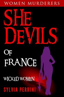 SHE DEVILS OF FRANCE: WOMEN WHO KILL: WICKED WOMEN (WOMEN MURDERERS Book 6) - SYLVIA PERRINI