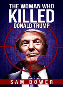 The Woman Who Killed Donald Trump - Sam Bower