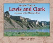 On the Trail of Lewis and Clark: A Journey Up the Missouri River - Peter Lourie