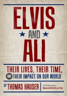 Elvis and Ali: Their Lives, Their Time, and Their Impact on Our World - Thomas Hauser