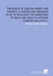 Thesaurus of English words and phrases classified and arranged so as to facilitate the expression of ideas and assist in literary composition [1912? ] - Peter Mark Roget