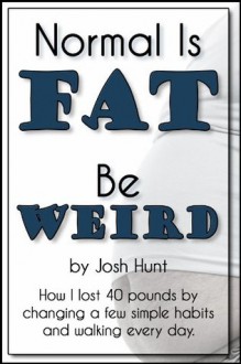 Normal is Fat; Be Weird. How I lost 40 pounds by changing a few simple habits and walking every day. - Josh Hunt