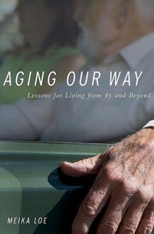 Aging Our Way: Lessons for Living from 85 and Beyond - Meika Loe