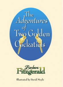 The Adventures of Two Golden Cockatiels - Barbara Fitzgerald