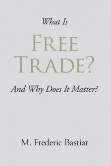 What Is Free Trade? - M. Frederic Bastiat, Sio-Iong Ao, Burghard Rieger, Su-Shing Chen