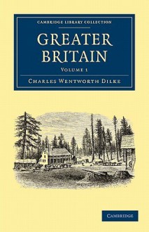 Greater Britain: Volume 1 - Charles Wentworth Dilke, Dilke Charles Wentworth