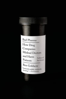 Bad Pharma: How Drug Companies Mislead Doctors and Harm Patients - Ben Goldacre