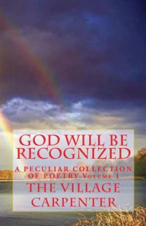 God Will Be Recognized a Peculiar Collection of Poetry Volume I - The Village Carpenter, Minister, Charles Lee Emerson