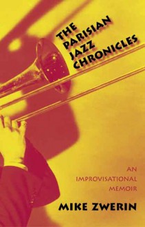 The Parisian Jazz Chronicles: An Improvisational Memoir - Mike Zwerin