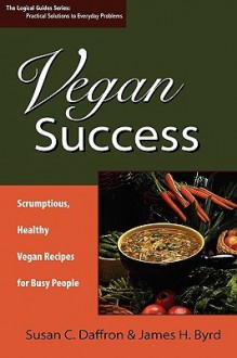 Vegan Success: Scrumptious, Healthy Vegan Recipes for Busy People - Susan C. Daffron, James H. Byrd