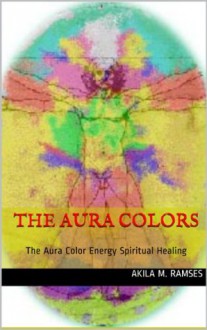 The Aura Colors : The Aura Color Energy Spiritual Healing - Akila M. Ramses