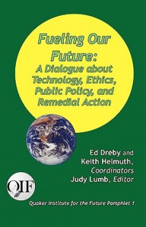 Fueling Our Future: A Dialogue about Technology, Ethics, Public Policy, and Remedial Action - Judy Lumb, Keith Helmuth