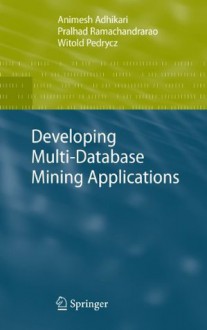 Developing Multi-Database Mining Applications (Advanced Information and Knowledge Processing) - Animesh Adhikari, Pralhad Ramachandrarao, Witold Pedrycz