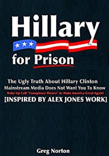 Hillary For Prison: The Ugly Truth About Hillary Clinton Mainstream Media Does Not Want You to Know: Wake Up Call "Conspiracy Theory" to Make America Great Again! - Alex Jones