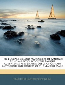 The Buccaneers and Marooners of America: Being an Account of the Famous Adventures and Daring Deeds of Certain Notorious Freebooters of the Spanish Ma - Charles Johnson, Alexandre Olivier Exquemelin