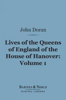 Lives of the Queens of England of the House of Hanover, Volume 1 (Barnes & Noble Digital Library) - John Doran