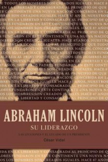 Abraham Lincoln Su Liderazgo: Las Lecciones y El Legado de Un Presidente - César Vidal