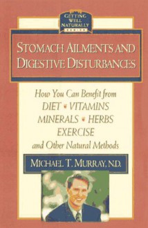 Stomach Ailments and Digestive Disturbances: How You Can Benefit from Diet, Vitamins, Minerals, Herbs, Exercise, and Other Natural Methods (Getting Well Naturally) - Michael T. Murray