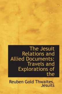 The Jesuit Relations and Allied Documents: Travels and Explorations of the - Reuben Gold Thwaites