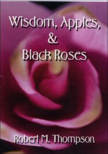 Wisdom, Apples & Black Roses - Robert M. Thompson