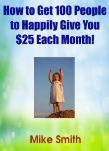 How to Get 100 People to Happily Give You $25 Each Month! - Mike Smith