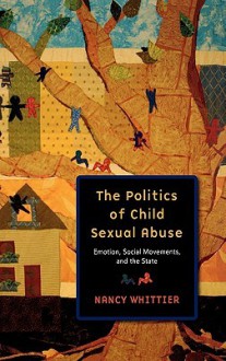 The Politics of Child Sexual Abuse: Emotion, Social Movements, and the State - Nancy Whittier