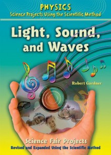 Light, Sound, and Waves Science Fair Projects, Revised and Expanded Using the Scientific Method (Physics Science Projects Using the Scientific Method) - Robert Gardner