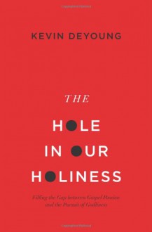 The Hole in Our Holiness (Paperback Edition): Filling the Gap between Gospel Passion and the Pursuit of Godliness - Kevin DeYoung