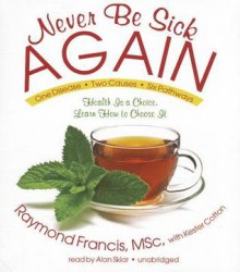 Never Be Sick Again: Health Is a Choice, Learn How to Choose It - Raymond Francis