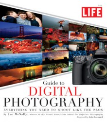 LIFE Guide to Digital Photography: Everything You Need to Shoot Like the Pros - Joe McNally, Life Magazine