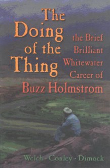 The Doing of the Thing: The Brief Brilliant Whitewater Career of Buzz Holmstrom - Vince Welch, Cort Conley, Brad Dimock