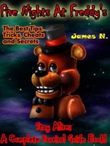 Five Nights At Freddy's: The Best Tips, Tricks, Cheats and Secrets. Stay Alive: A Complete Survival Guide Book! (Games Book 1) - James N.