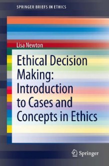 Ethical Decision Making: Introduction to Cases and Concepts in Ethics (SpringerBriefs in Ethics) - Lisa Newton