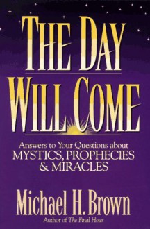 The Day Will Come: Answers to Your Questions about Mystics, Prophecies, and Miracles - Michael Harold Brown