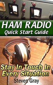 Ham Radio QuickStart Guide: Stay in Touch in Every Situation: (Survival Communication, Self Reliance) (Survival Series) - Steven Gray