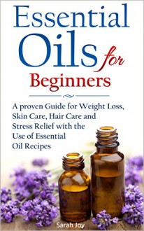 Essential Oils: A proven Guide for Essential Oils and Aromatherapy for Weight Loss, Stress Relief and a better Life: Essential Oils (Essential Oils for Beginners Book 1) - Sarah Joy