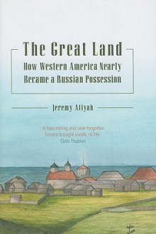 The Great Land: How Western America Nearly Became a Russian Possession - Jeremy Atiyah