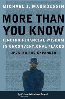 More Than You Know: Finding Financial Wisdom in Unconventional Places (Updated and Expanded) - Michael J. Mauboussin