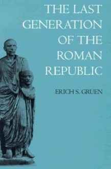 The Last Generation of the Roman Republic - Erich S. Gruen