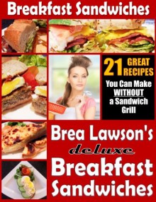 Breakfast Sandwiches - 21 Great Recipes You Can Make Without a Sandwich Grill: Brea Lawson's Deluxe Breakfast Sandwiches - Brea Lawson, Rick Smith, Lyndsay Henderson