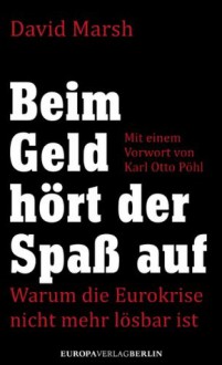 Beim Geld hört der Spaß auf: Warum die Eurokrise nicht mehr lösbar ist Mit einem Vorwort von Karl Otto Pöhl (German Edition) - David Marsh