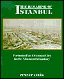 The Remaking of Istanbul: Portrait of an Ottoman City in the Nineteenth Century - Zeynep Çelik