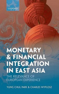 Monetary and Financial Integration in East Asia: The Relevance of European Experience - Yung Park, Charles Wyplosz