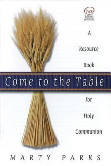 Come to the Table: A Resource Book for Holy Communion - Marty Parks