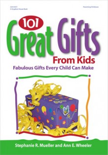 101 Great Gifts from Kids: Fabulous Gifts Every Child Can Make - Stephanie R. Mueller, Ann E. Wheeler, Mary Rojas