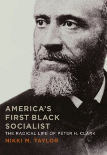 America's First Black Socialist: The Radical Life of Peter H. Clark - Nikki M. Taylor