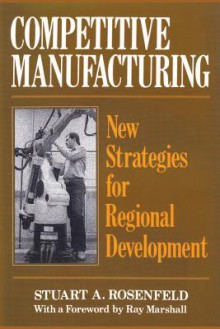 Competitive Manufacturing: New Strategies for Regional Development - Stuart A. Rosenfeld